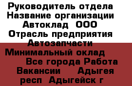 Руководитель отдела › Название организации ­ Автоклад, ООО › Отрасль предприятия ­ Автозапчасти › Минимальный оклад ­ 40 000 - Все города Работа » Вакансии   . Адыгея респ.,Адыгейск г.